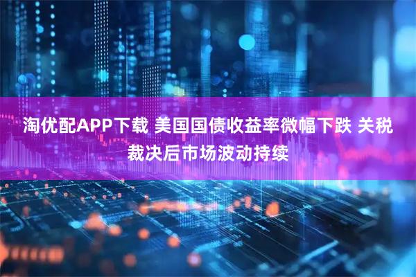 淘优配APP下载 美国国债收益率微幅下跌 关税裁决后市场波动持续