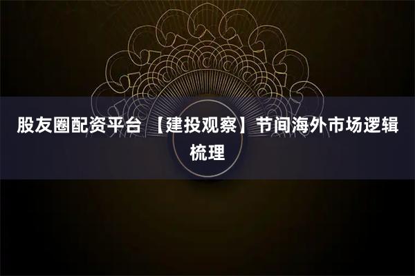 股友圈配资平台 【建投观察】节间海外市场逻辑梳理