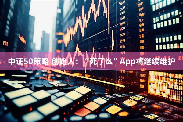 中证50策略 创始人：“死了么”App将继续维护
