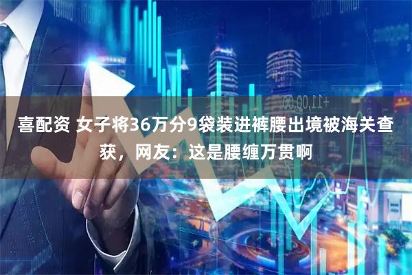 喜配资 女子将36万分9袋装进裤腰出境被海关查获，网友：这是腰缠万贯啊