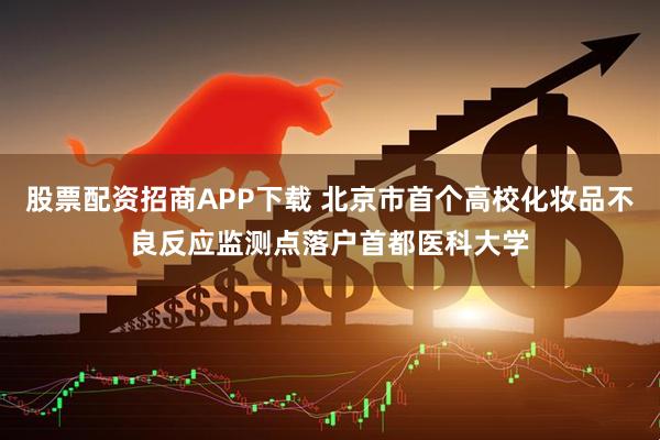 股票配资招商APP下载 北京市首个高校化妆品不良反应监测点落户首都医科大学
