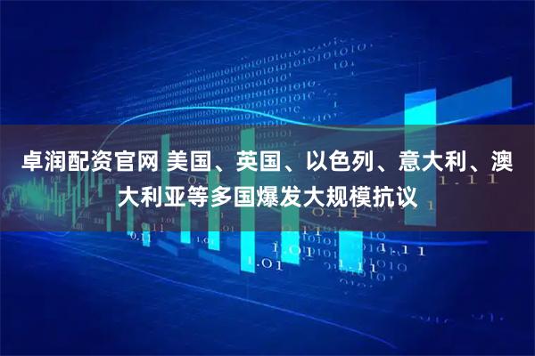 卓润配资官网 美国、英国、以色列、意大利、澳大利亚等多国爆发大规模抗议