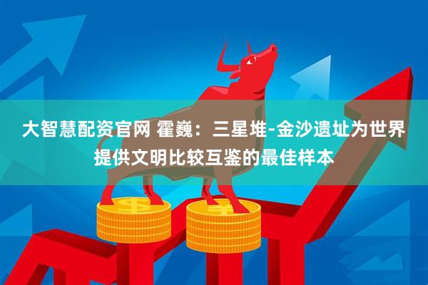 大智慧配资官网 霍巍：三星堆-金沙遗址为世界提供文明比较互鉴的最佳样本