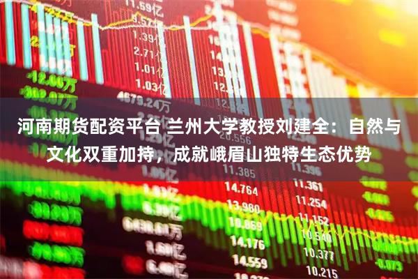 河南期货配资平台 兰州大学教授刘建全：自然与文化双重加持，成就峨眉山独特生态优势