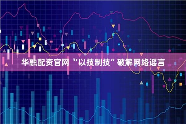 华融配资官网 “以技制技”破解网络谣言