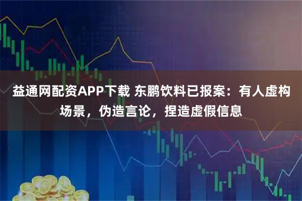益通网配资APP下载 东鹏饮料已报案：有人虚构场景，伪造言论，捏造虚假信息