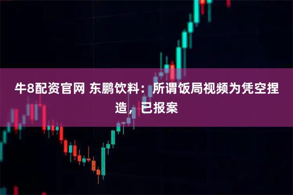 牛8配资官网 东鹏饮料：所谓饭局视频为凭空捏造，已报案