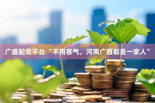 广盛配资平台 “不用客气，河南广西都是一家人”