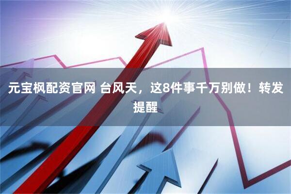 元宝枫配资官网 台风天，这8件事千万别做！转发提醒