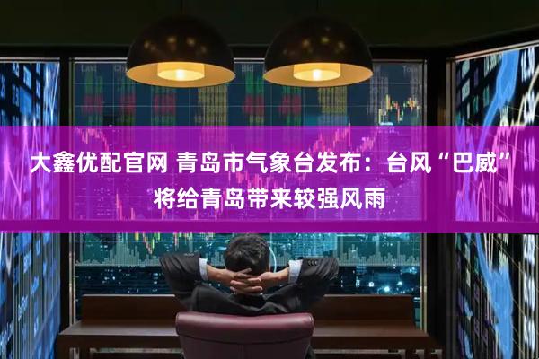 大鑫优配官网 青岛市气象台发布：台风“巴威”将给青岛带来较强风雨