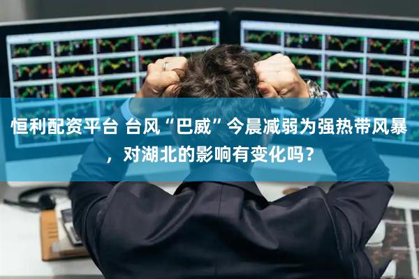 恒利配资平台 台风“巴威”今晨减弱为强热带风暴，对湖北的影响有变化吗？