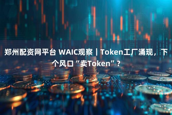 郑州配资网平台 WAIC观察｜Token工厂涌现，下个风口“卖Token”？