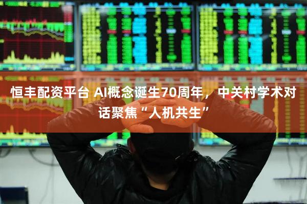恒丰配资平台 AI概念诞生70周年，中关村学术对话聚焦“人机共生”