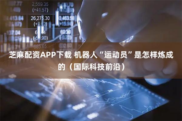 芝麻配资APP下载 机器人“运动员”是怎样炼成的（国际科技前沿）