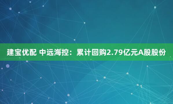 建宝优配 中远海控：累计回购2.79亿元A股股份