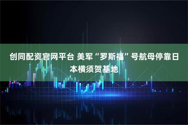 创同配资官网平台 美军“罗斯福”号航母停靠日本横须贺基地