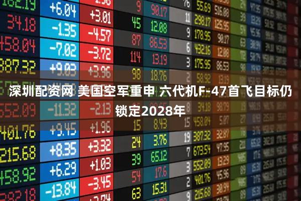 深圳配资网 美国空军重申 六代机F-47首飞目标仍锁定2028年